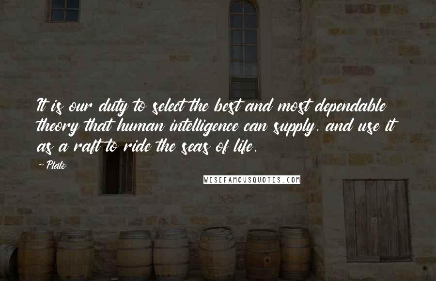 Plato Quotes: It is our duty to select the best and most dependable theory that human intelligence can supply, and use it as a raft to ride the seas of life.