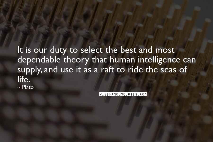 Plato Quotes: It is our duty to select the best and most dependable theory that human intelligence can supply, and use it as a raft to ride the seas of life.