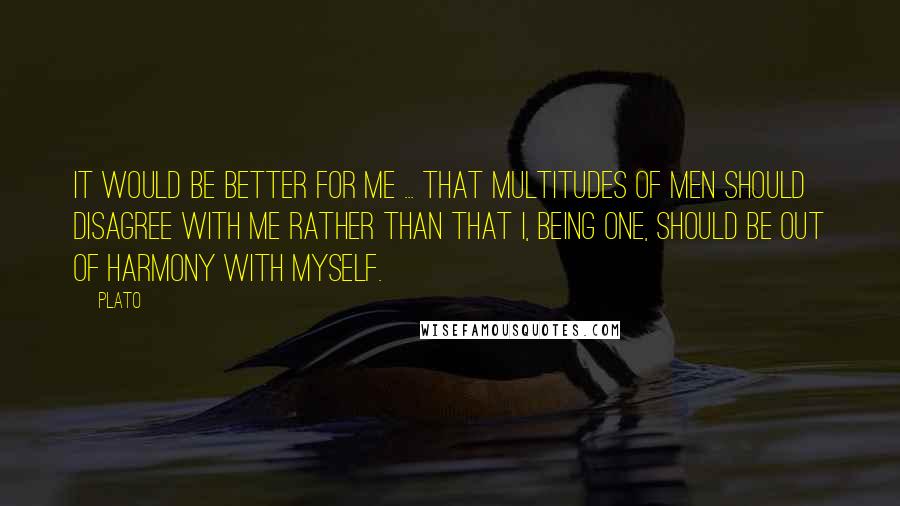 Plato Quotes: It would be better for me ... that multitudes of men should disagree with me rather than that I, being one, should be out of harmony with myself.
