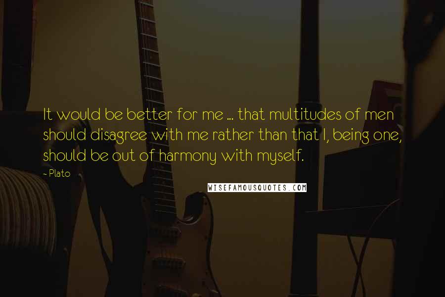 Plato Quotes: It would be better for me ... that multitudes of men should disagree with me rather than that I, being one, should be out of harmony with myself.