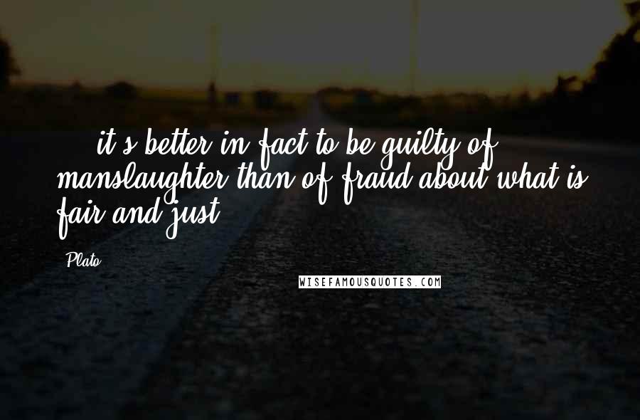 Plato Quotes: ... it's better in fact to be guilty of manslaughter than of fraud about what is fair and just.