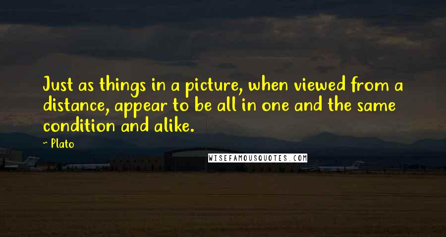 Plato Quotes: Just as things in a picture, when viewed from a distance, appear to be all in one and the same condition and alike.