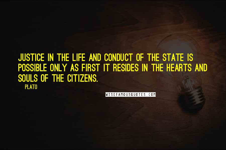 Plato Quotes: Justice in the life and conduct of the State is possible only as first it resides in the hearts and souls of the citizens.