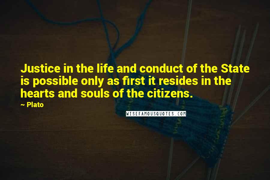 Plato Quotes: Justice in the life and conduct of the State is possible only as first it resides in the hearts and souls of the citizens.