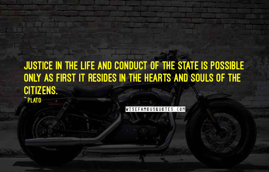Plato Quotes: Justice in the life and conduct of the State is possible only as first it resides in the hearts and souls of the citizens.