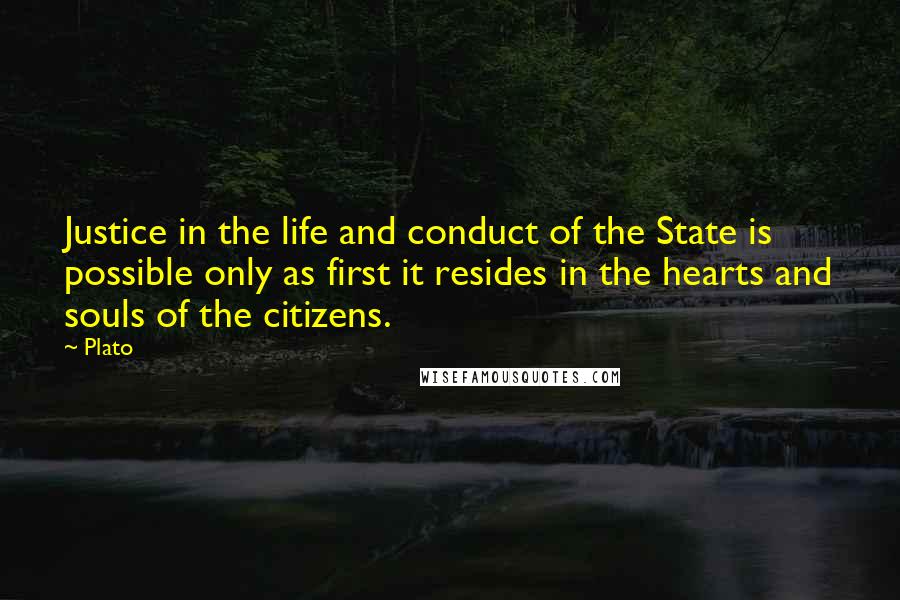 Plato Quotes: Justice in the life and conduct of the State is possible only as first it resides in the hearts and souls of the citizens.
