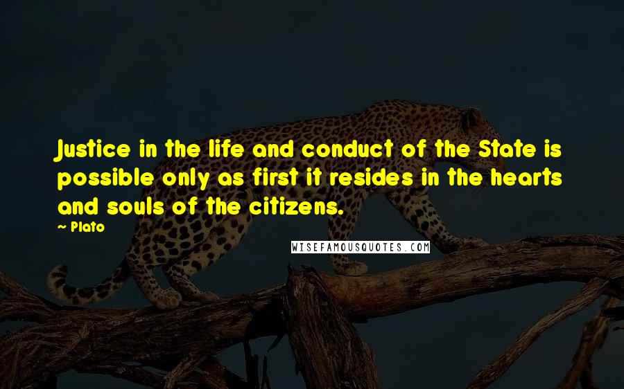 Plato Quotes: Justice in the life and conduct of the State is possible only as first it resides in the hearts and souls of the citizens.