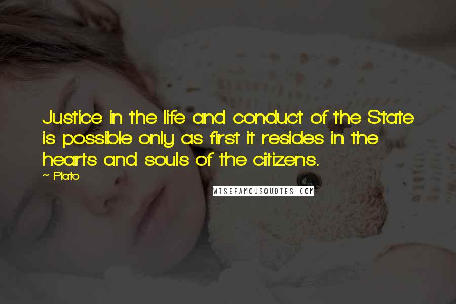 Plato Quotes: Justice in the life and conduct of the State is possible only as first it resides in the hearts and souls of the citizens.