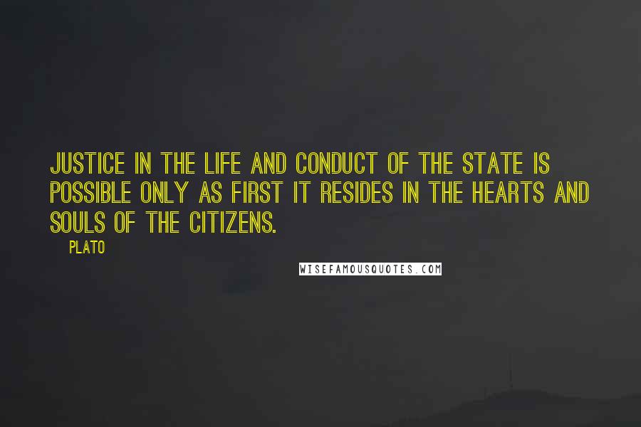 Plato Quotes: Justice in the life and conduct of the State is possible only as first it resides in the hearts and souls of the citizens.