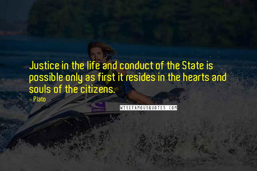 Plato Quotes: Justice in the life and conduct of the State is possible only as first it resides in the hearts and souls of the citizens.