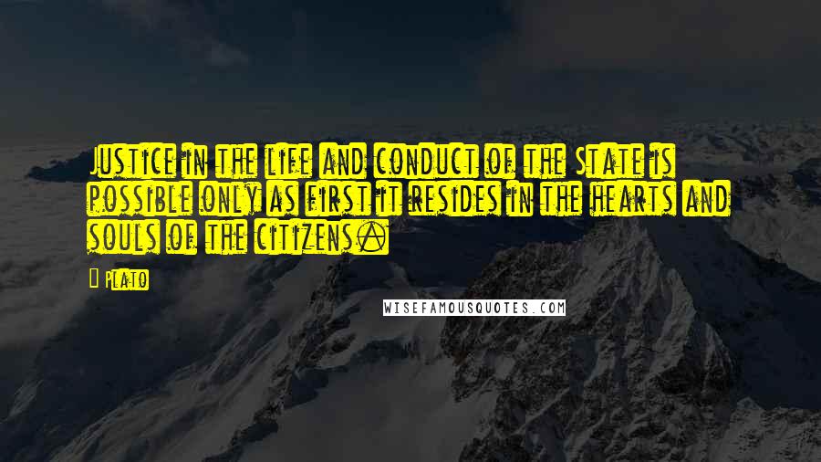 Plato Quotes: Justice in the life and conduct of the State is possible only as first it resides in the hearts and souls of the citizens.