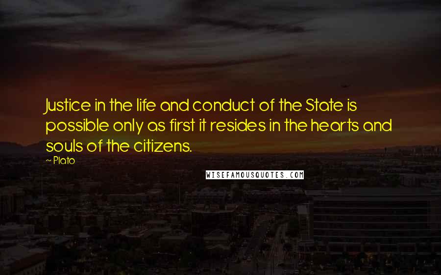 Plato Quotes: Justice in the life and conduct of the State is possible only as first it resides in the hearts and souls of the citizens.