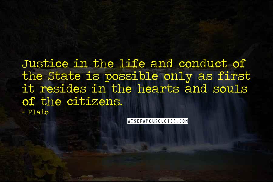 Plato Quotes: Justice in the life and conduct of the State is possible only as first it resides in the hearts and souls of the citizens.