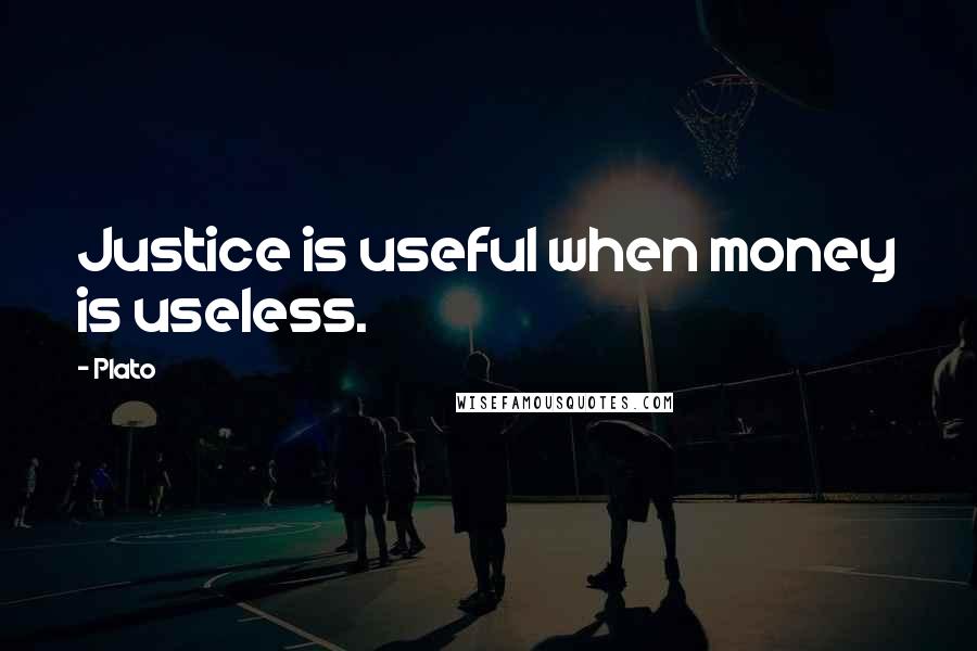 Plato Quotes: Justice is useful when money is useless.