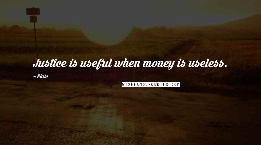 Plato Quotes: Justice is useful when money is useless.