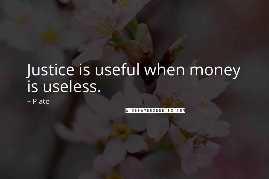 Plato Quotes: Justice is useful when money is useless.