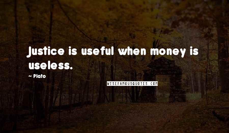 Plato Quotes: Justice is useful when money is useless.