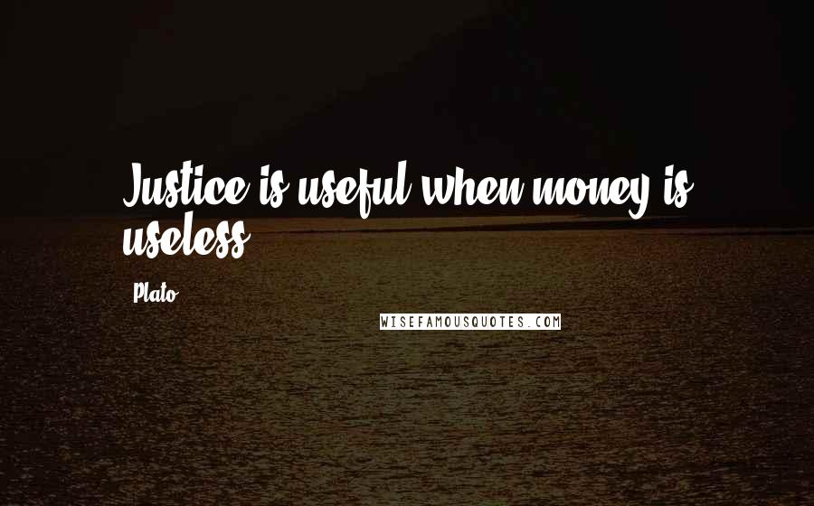 Plato Quotes: Justice is useful when money is useless.