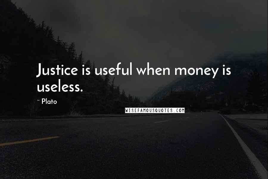 Plato Quotes: Justice is useful when money is useless.