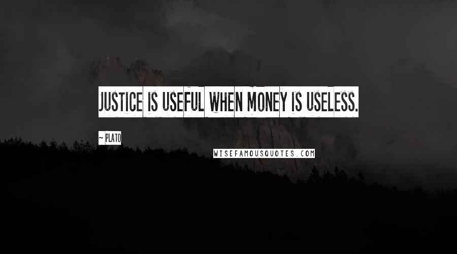 Plato Quotes: Justice is useful when money is useless.