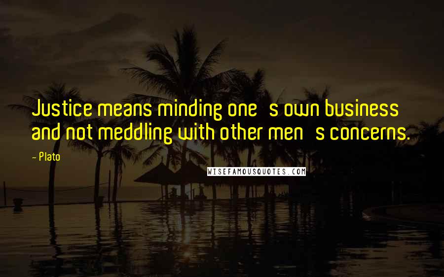 Plato Quotes: Justice means minding one's own business and not meddling with other men's concerns.