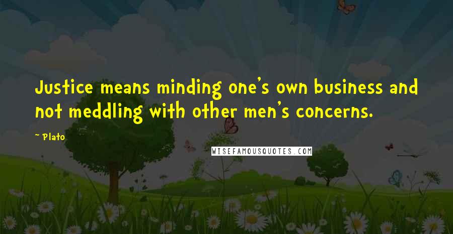 Plato Quotes: Justice means minding one's own business and not meddling with other men's concerns.