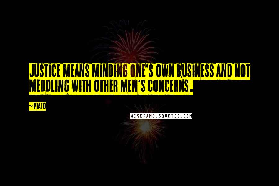 Plato Quotes: Justice means minding one's own business and not meddling with other men's concerns.