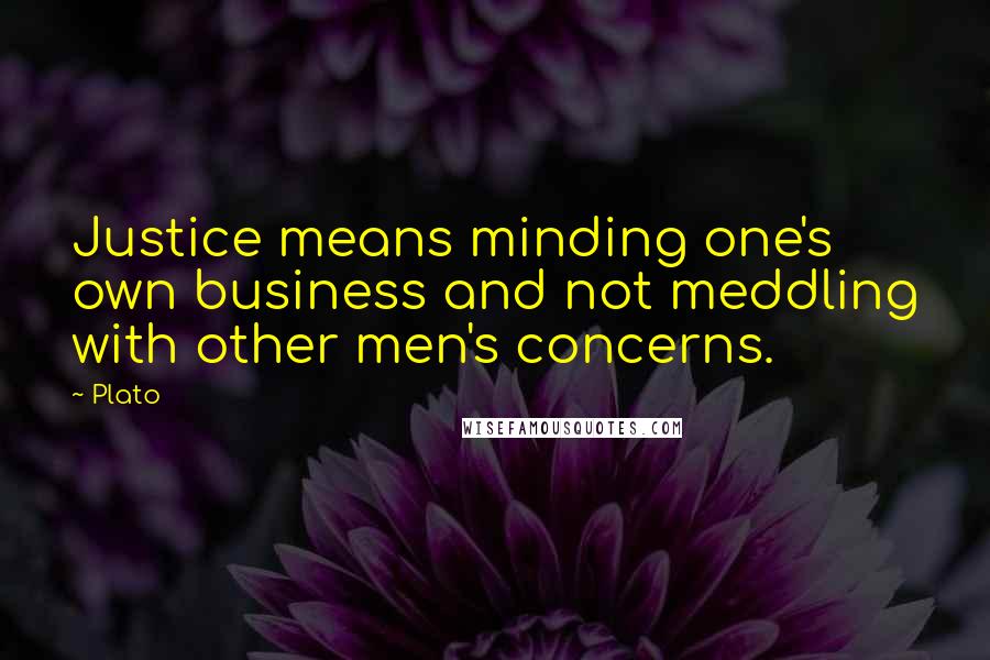 Plato Quotes: Justice means minding one's own business and not meddling with other men's concerns.