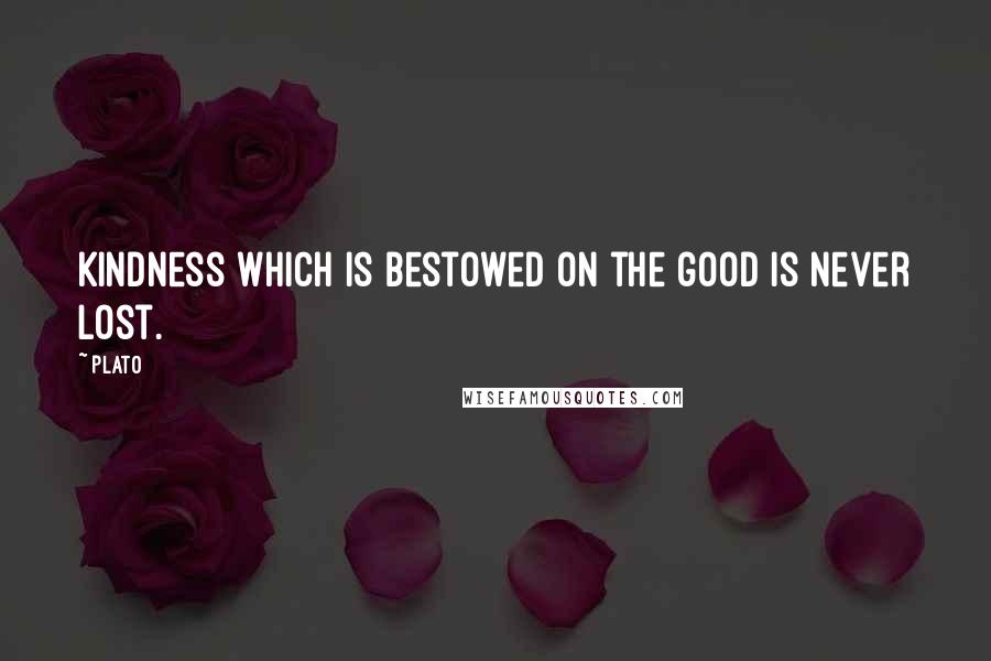 Plato Quotes: Kindness which is bestowed on the good is never lost.