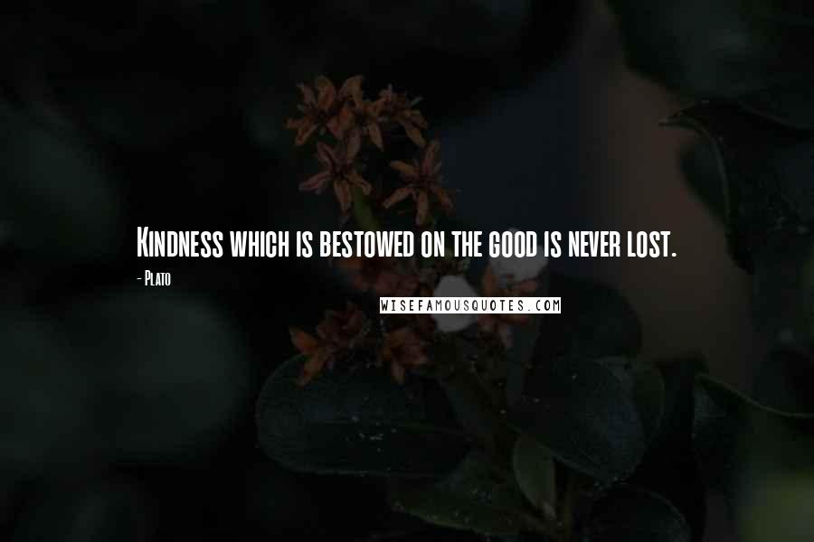 Plato Quotes: Kindness which is bestowed on the good is never lost.