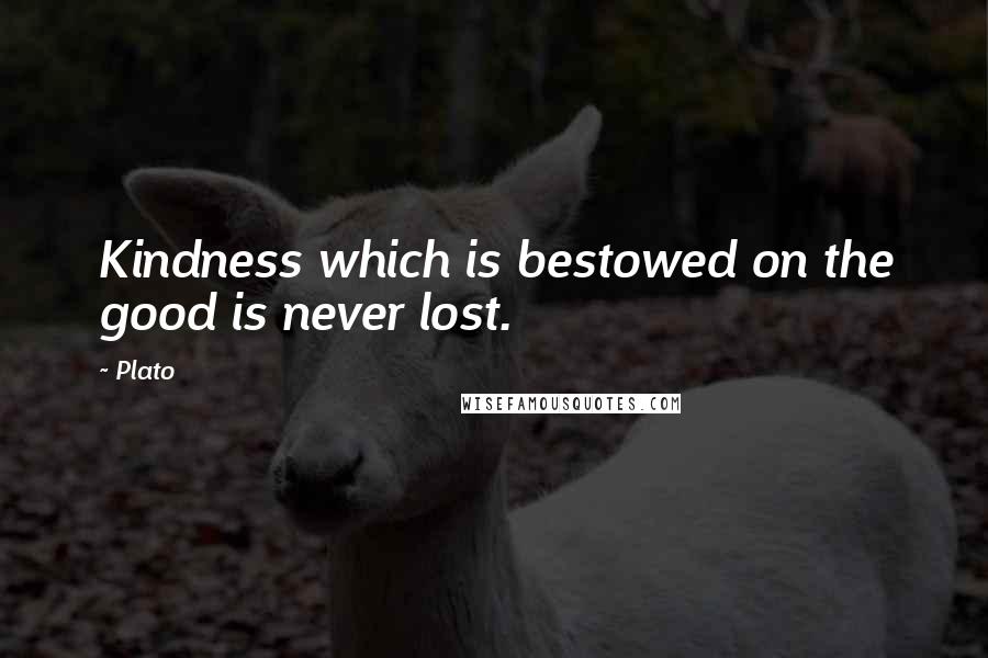 Plato Quotes: Kindness which is bestowed on the good is never lost.