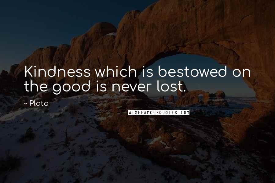 Plato Quotes: Kindness which is bestowed on the good is never lost.