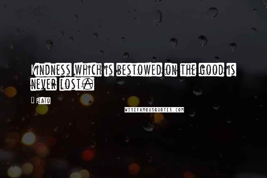 Plato Quotes: Kindness which is bestowed on the good is never lost.
