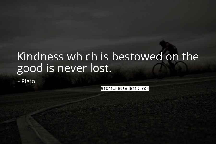 Plato Quotes: Kindness which is bestowed on the good is never lost.