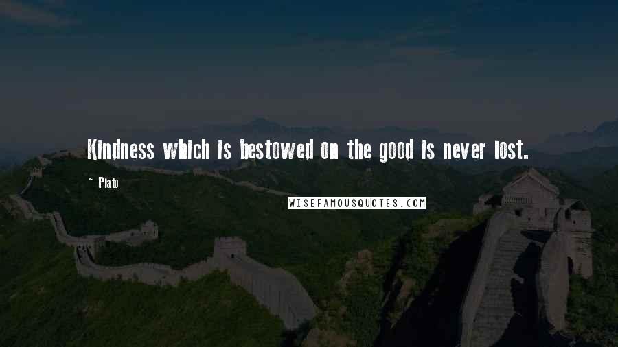 Plato Quotes: Kindness which is bestowed on the good is never lost.