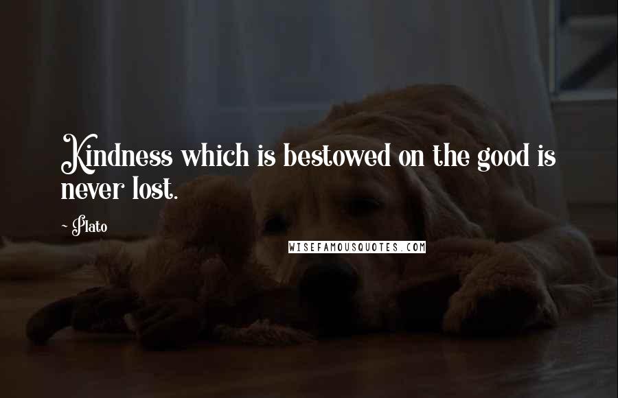 Plato Quotes: Kindness which is bestowed on the good is never lost.