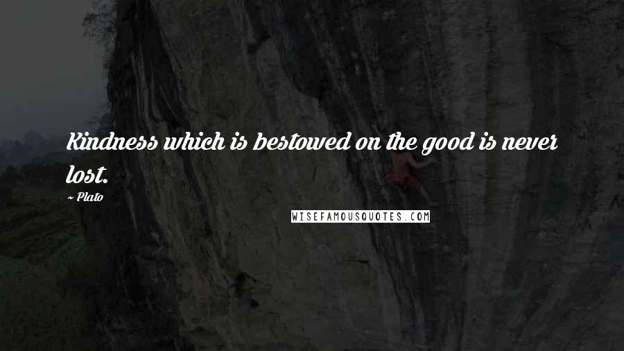 Plato Quotes: Kindness which is bestowed on the good is never lost.