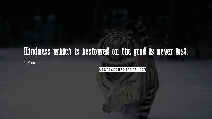 Plato Quotes: Kindness which is bestowed on the good is never lost.