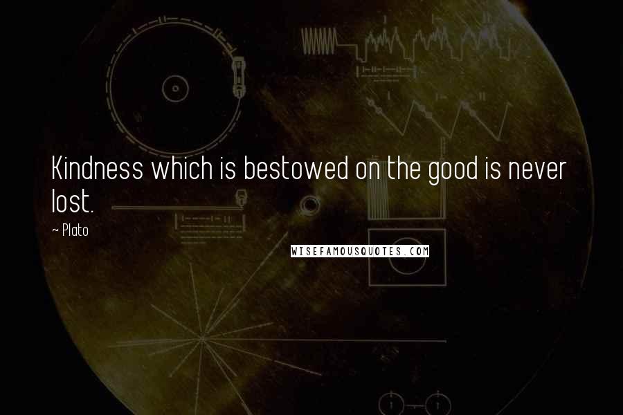 Plato Quotes: Kindness which is bestowed on the good is never lost.