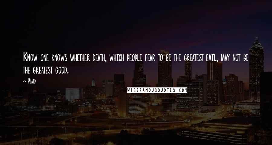 Plato Quotes: Know one knows whether death, which people fear to be the greatest evil, may not be the greatest good.