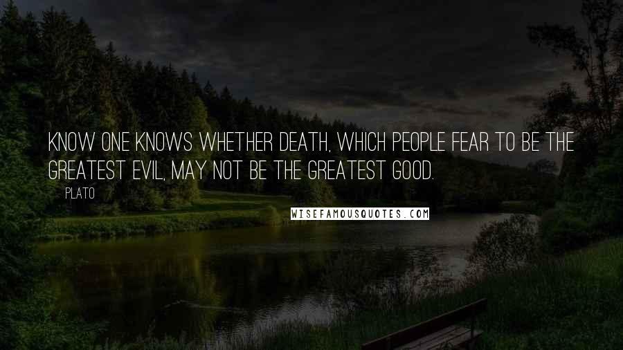 Plato Quotes: Know one knows whether death, which people fear to be the greatest evil, may not be the greatest good.