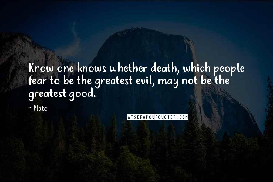 Plato Quotes: Know one knows whether death, which people fear to be the greatest evil, may not be the greatest good.