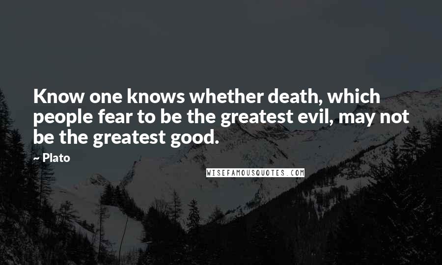 Plato Quotes: Know one knows whether death, which people fear to be the greatest evil, may not be the greatest good.