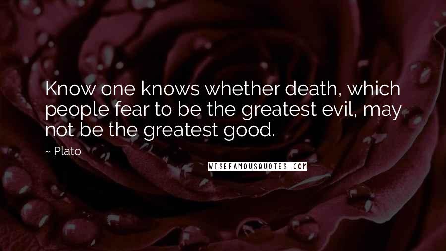 Plato Quotes: Know one knows whether death, which people fear to be the greatest evil, may not be the greatest good.