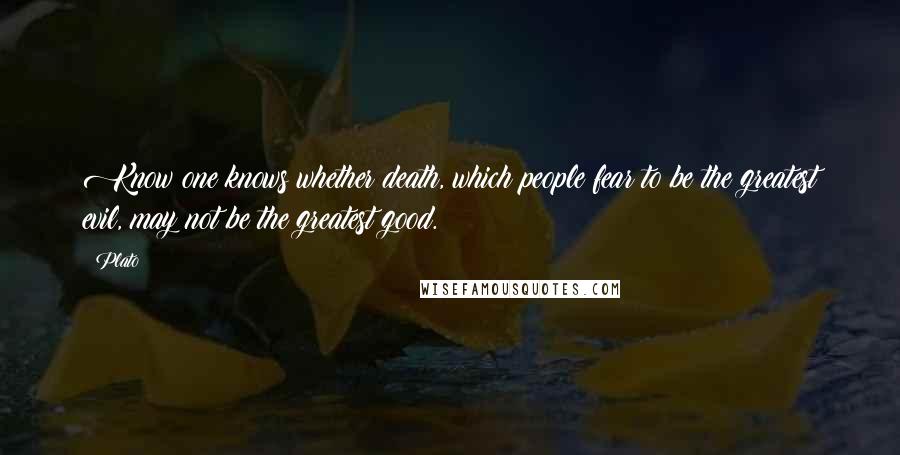 Plato Quotes: Know one knows whether death, which people fear to be the greatest evil, may not be the greatest good.