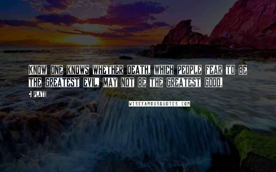 Plato Quotes: Know one knows whether death, which people fear to be the greatest evil, may not be the greatest good.