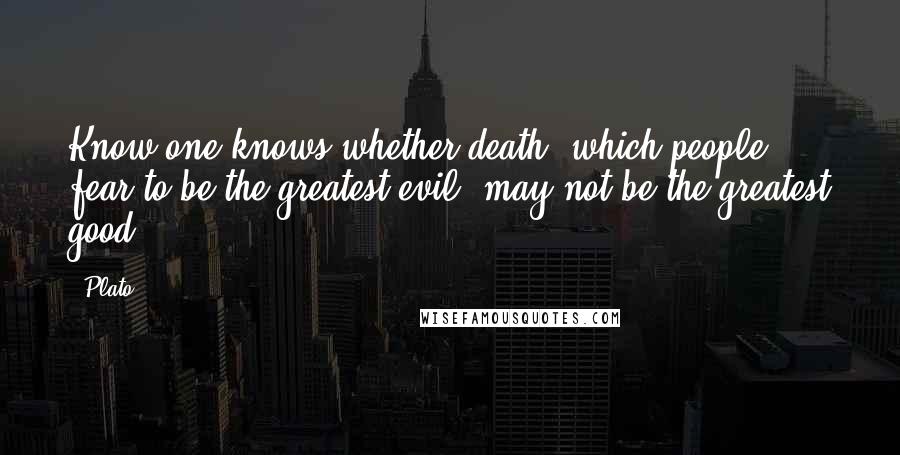 Plato Quotes: Know one knows whether death, which people fear to be the greatest evil, may not be the greatest good.