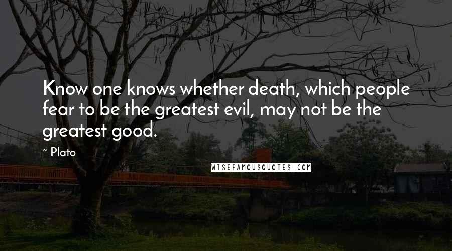 Plato Quotes: Know one knows whether death, which people fear to be the greatest evil, may not be the greatest good.