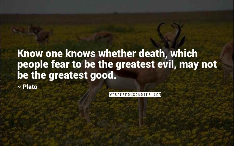 Plato Quotes: Know one knows whether death, which people fear to be the greatest evil, may not be the greatest good.