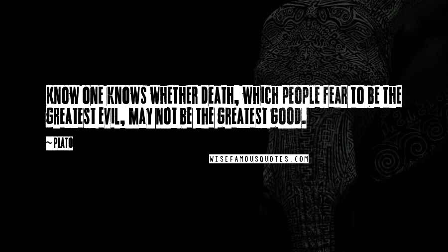 Plato Quotes: Know one knows whether death, which people fear to be the greatest evil, may not be the greatest good.